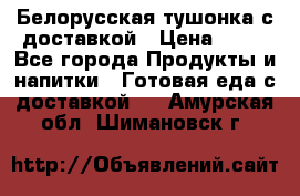 Белорусская тушонка с доставкой › Цена ­ 10 - Все города Продукты и напитки » Готовая еда с доставкой   . Амурская обл.,Шимановск г.